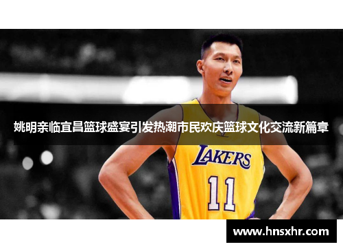 姚明亲临宜昌篮球盛宴引发热潮市民欢庆篮球文化交流新篇章