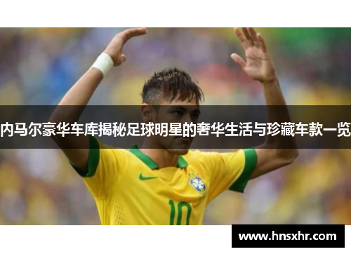 内马尔豪华车库揭秘足球明星的奢华生活与珍藏车款一览