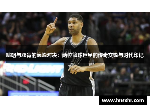 姚明与邓肯的巅峰对决：两位篮球巨星的传奇交锋与时代印记