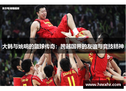 大韩与姚明的篮球传奇：跨越国界的友谊与竞技精神