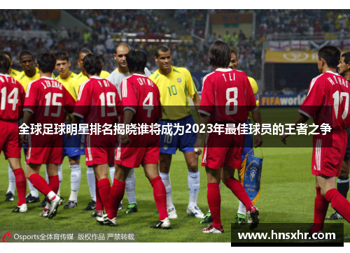 全球足球明星排名揭晓谁将成为2023年最佳球员的王者之争