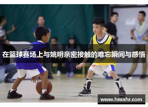 在篮球赛场上与姚明亲密接触的难忘瞬间与感悟