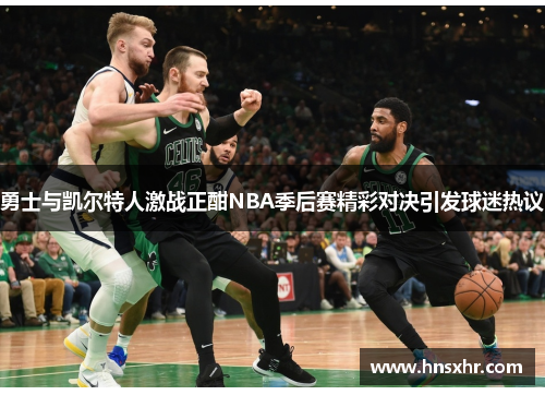 勇士与凯尔特人激战正酣NBA季后赛精彩对决引发球迷热议