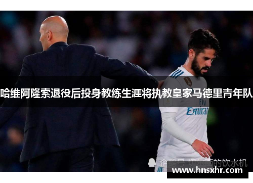 哈维阿隆索退役后投身教练生涯将执教皇家马德里青年队