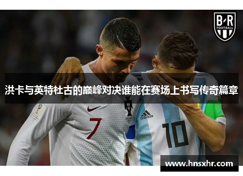 洪卡与英特杜古的巅峰对决谁能在赛场上书写传奇篇章