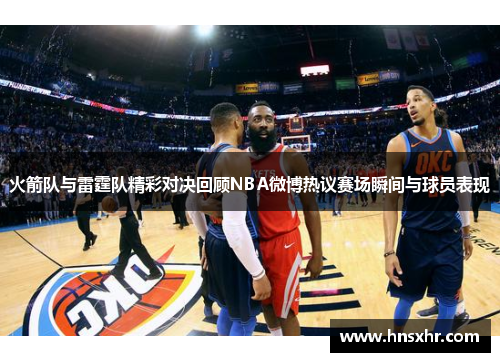 火箭队与雷霆队精彩对决回顾NBA微博热议赛场瞬间与球员表现