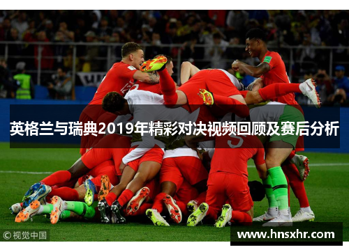 英格兰与瑞典2019年精彩对决视频回顾及赛后分析