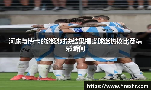 55世纪河床与博卡的激烈对决结果揭晓球迷热议比赛精彩瞬间