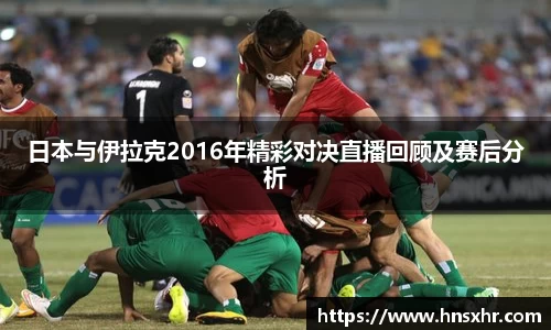 55世纪日本与伊拉克2016年精彩对决直播回顾及赛后分析