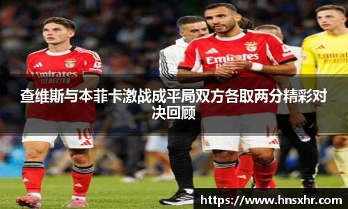 55世纪查维斯与本菲卡激战成平局双方各取两分精彩对决回顾