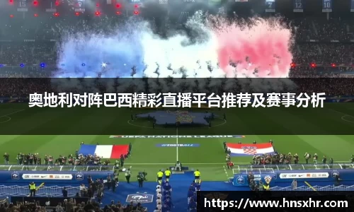 55世纪奥地利对阵巴西精彩直播平台推荐及赛事分析
