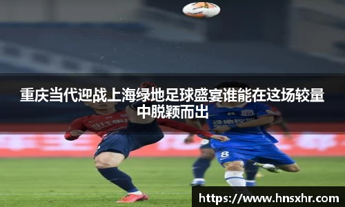 55世纪重庆当代迎战上海绿地足球盛宴谁能在这场较量中脱颖而出