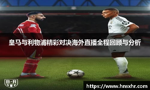 55世纪皇马与利物浦精彩对决海外直播全程回顾与分析